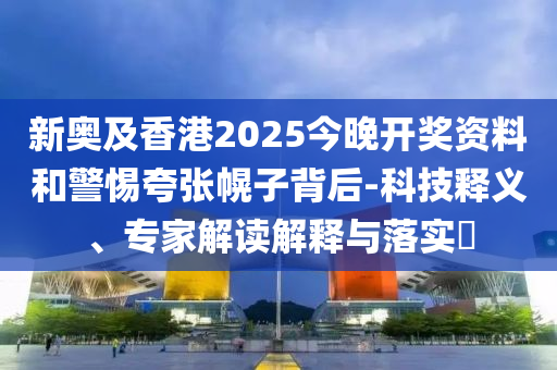 新奧及香港2025今晚開獎資料和警惕夸張幌子背后-科技釋義、專家解讀解釋與落實?