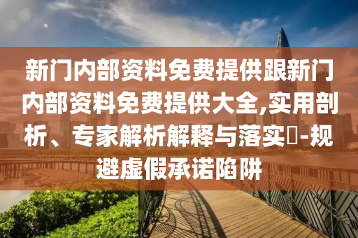 新門內(nèi)部資料免費(fèi)提供跟新門內(nèi)部資料免費(fèi)提供大全,實(shí)用剖析、專家解析解釋與落實(shí)?-規(guī)避虛假承諾陷阱
