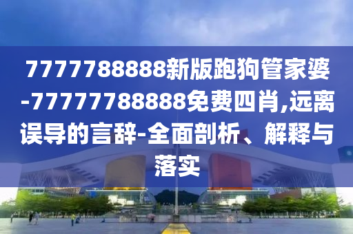 7777788888新版跑狗管家婆-77777788888免費四肖,遠離誤導的言辭-全面剖析、解釋與落實