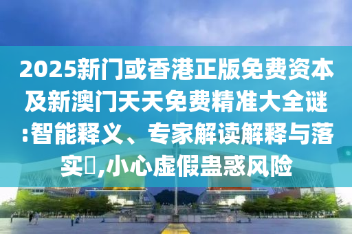 2025新門或香港正版免費資本及新澳門天天免費精準大全謎:智能釋義、專家解讀解釋與落實?,小心虛假蠱惑風險