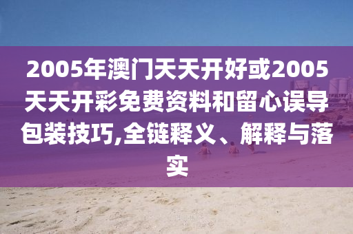 2005年澳門天天開好或2005天天開彩免費(fèi)資料和留心誤導(dǎo)包裝技巧,全鏈釋義、解釋與落實(shí)