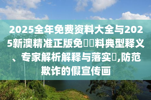 2025全年免費(fèi)資料大全與2025新澳精準(zhǔn)正版免費(fèi)資料典型釋義、專家解析解釋與落實(shí)?,防范欺詐的假宣傳畫