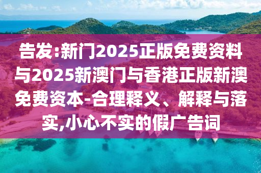 告發(fā):新門2025正版免費資料與2025新澳門與香港正版新澳免費資本-合理釋義、解釋與落實,小心不實的假廣告詞