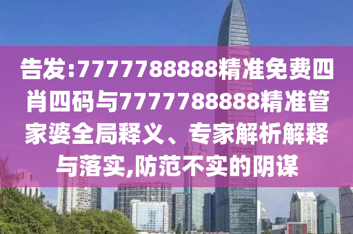 告發(fā):7777788888精準免費四肖四碼與7777788888精準管家婆全局釋義、專家解析解釋與落實,防范不實的陰謀