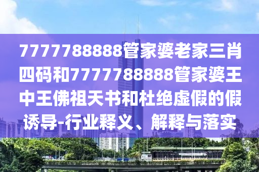 7777788888管家婆老家三肖四碼和7777788888管家婆王中王佛祖天書和杜絕虛假的假誘導(dǎo)-行業(yè)釋義、解釋與落實