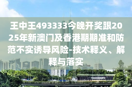 王中王493333今晚開獎(jiǎng)跟2025年新澳門及香港期期準(zhǔn)和防范不實(shí)誘導(dǎo)風(fēng)險(xiǎn)-技術(shù)釋義、解釋與落實(shí)