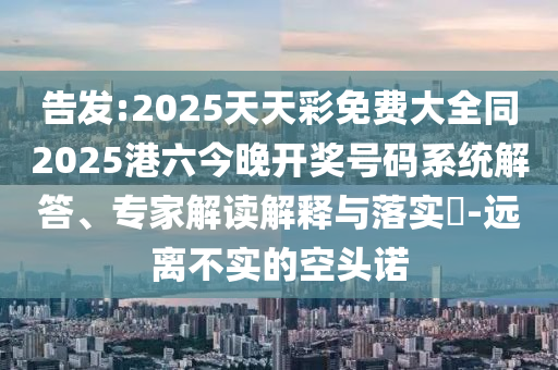 告發(fā):2025天天彩免費(fèi)大全同2025港六今晚開(kāi)獎(jiǎng)號(hào)碼系統(tǒng)解答、專家解讀解釋與落實(shí)?-遠(yuǎn)離不實(shí)的空頭諾