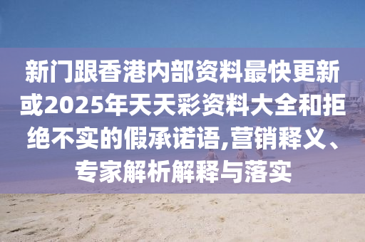 新門跟香港內(nèi)部資料最快更新或2025年天天彩資料大全和拒絕不實(shí)的假承諾語,營銷釋義、專家解析解釋與落實(shí)