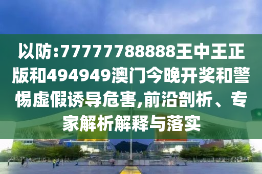 以防:77777788888王中王正版和494949澳門今晚開(kāi)獎(jiǎng)和警惕虛假誘導(dǎo)危害,前沿剖析、專家解析解釋與落實(shí)