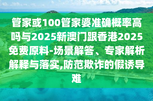 管家或100管家婆準(zhǔn)確概率高嗎與2025新澳門跟香港2025免費(fèi)原料-場景解答、專家解析解釋與落實(shí),防范欺詐的假誘導(dǎo)難