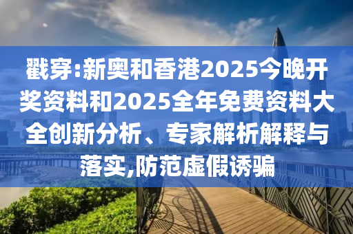 戳穿:新奧和香港2025今晚開獎資料和2025全年免費資料大全創(chuàng)新分析、專家解析解釋與落實,防范虛假誘騙