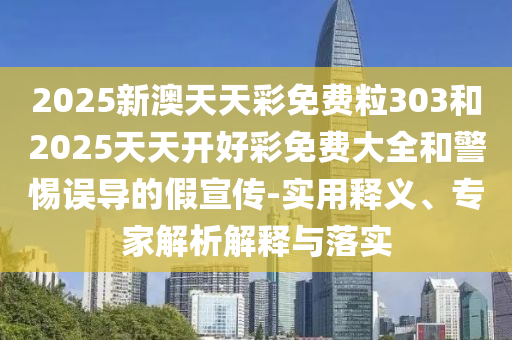 2025新澳天天彩免費(fèi)粒303和2025天天開(kāi)好彩免費(fèi)大全和警惕誤導(dǎo)的假宣傳-實(shí)用釋義、專家解析解釋與落實(shí)