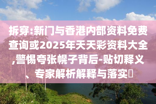 拆穿:新門與香港內(nèi)部資料免費(fèi)查詢或2025年天天彩資料大全,警惕夸張幌子背后-貼切釋義、專家解析解釋與落實(shí)?
