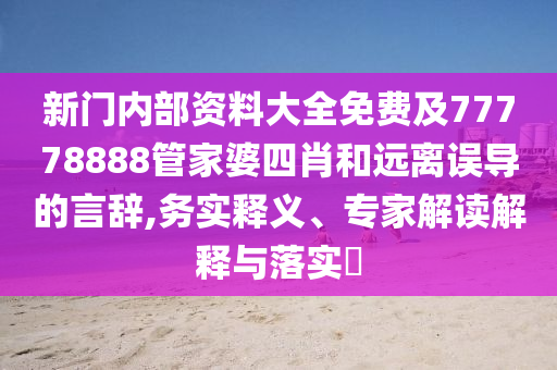 新門內(nèi)部資料大全免費(fèi)及77778888管家婆四肖和遠(yuǎn)離誤導(dǎo)的言辭,務(wù)實(shí)釋義、專家解讀解釋與落實(shí)?