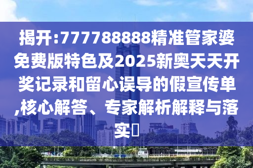 揭開:777788888精準(zhǔn)管家婆免費(fèi)版特色及2025新奧天天開獎記錄和留心誤導(dǎo)的假宣傳單,核心解答、專家解析解釋與落實(shí)?