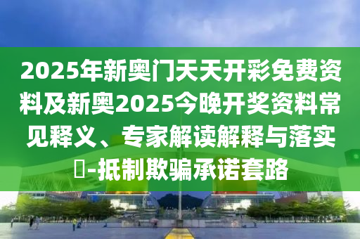 2025年新奧門天天開彩免費資料及新奧2025今晚開獎資料常見釋義、專家解讀解釋與落實?-抵制欺騙承諾套路