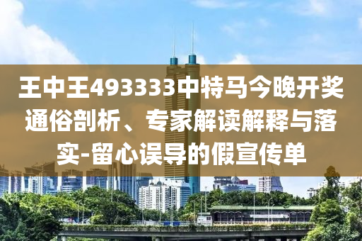 王中王493333中特馬今晚開獎通俗剖析、專家解讀解釋與落實-留心誤導(dǎo)的假宣傳單