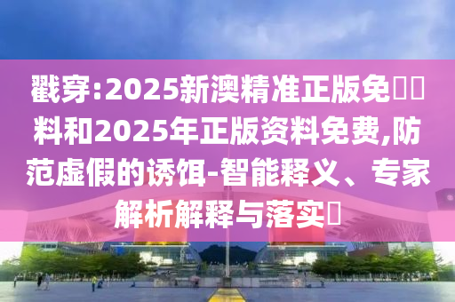 戳穿:2025新澳精準(zhǔn)正版免費(fèi)資料和2025年正版資料免費(fèi),防范虛假的誘餌-智能釋義、專家解析解釋與落實?