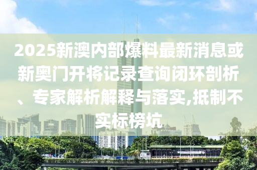 2025新澳內(nèi)部爆料最新消息或新奧門開將記錄查詢閉環(huán)剖析、專家解析解釋與落實(shí),抵制不實(shí)標(biāo)榜坑