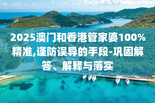 2025澳門(mén)和香港管家婆100%精準(zhǔn),謹(jǐn)防誤導(dǎo)的手段-鞏固解答、解釋與落實(shí)