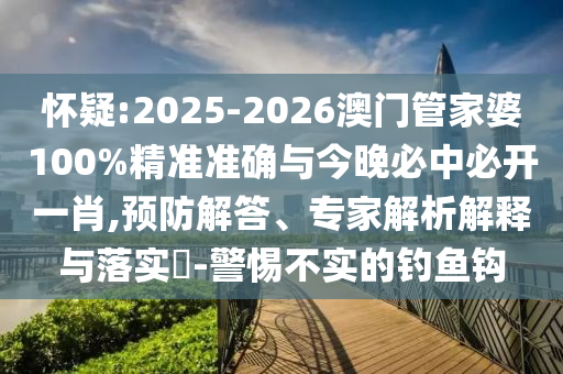 懷疑:2025-2026澳門管家婆100%精準(zhǔn)準(zhǔn)確與今晚必中必開一肖,預(yù)防解答、專家解析解釋與落實?-警惕不實的釣魚鉤