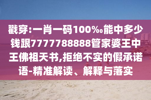 戳穿:一肖一碼100‰能中多少錢跟7777788888管家婆王中王佛祖天書,拒絕不實的假承諾語-精準解讀、解釋與落實
