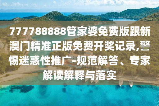 777788888管家婆免費版跟新澳門精準(zhǔn)正版免費開獎記錄,警惕迷惑性推廣-規(guī)范解答、專家解讀解釋與落實
