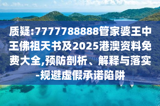 質(zhì)疑:7777788888管家婆王中王佛祖天書(shū)及2025港澳資料免費(fèi)大全,預(yù)防剖析、解釋與落實(shí)-規(guī)避虛假承諾陷阱