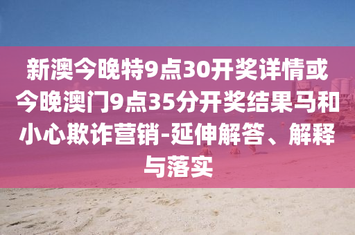 新澳今晚特9點(diǎn)30開(kāi)獎(jiǎng)詳情或今晚澳門(mén)9點(diǎn)35分開(kāi)獎(jiǎng)結(jié)果馬和小心欺詐營(yíng)銷(xiāo)-延伸解答、解釋與落實(shí)