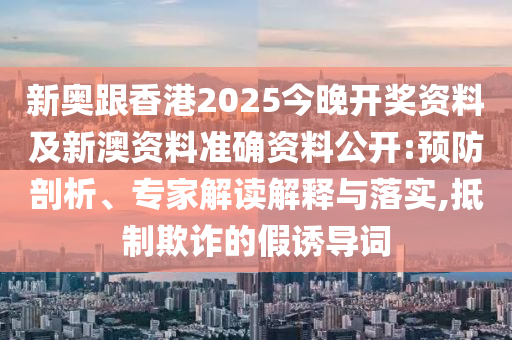 新奧跟香港2025今晚開獎資料及新澳資料準確資料公開:預防剖析、專家解讀解釋與落實,抵制欺詐的假誘導詞