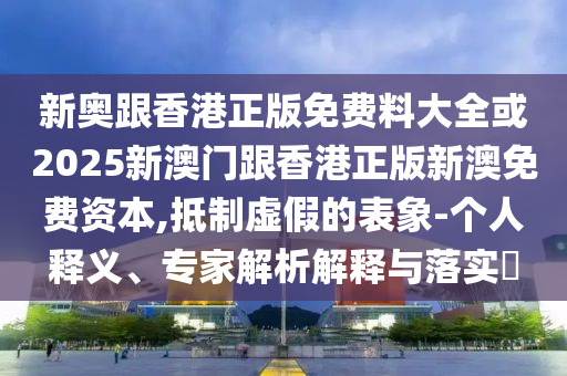新奧跟香港正版免費(fèi)料大全或2025新澳門跟香港正版新澳免費(fèi)資本,抵制虛假的表象-個人釋義、專家解析解釋與落實(shí)?