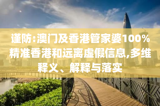 謹(jǐn)防:澳門及香港管家婆100%精準(zhǔn)香港和遠(yuǎn)離虛假信息,多維釋義、解釋與落實(shí)