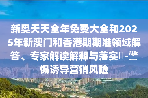 新奧天天全年免費(fèi)大全和2025年新澳門和香港期期準(zhǔn)領(lǐng)域解答、專家解讀解釋與落實(shí)?-警惕誘導(dǎo)營銷風(fēng)險(xiǎn)