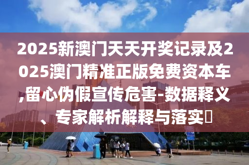 2025新澳門(mén)天天開(kāi)獎(jiǎng)記錄及2025澳門(mén)精準(zhǔn)正版免費(fèi)資本車(chē),留心偽假宣傳危害-數(shù)據(jù)釋義、專(zhuān)家解析解釋與落實(shí)?