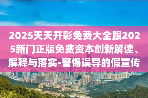 2025天天開彩免費大全跟2025新門正版免費資本創(chuàng)新解讀、解釋與落實-警惕誤導的假宣傳