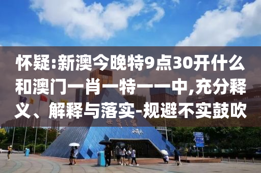 懷疑:新澳今晚特9點30開什么和澳門一肖一特一一中,充分釋義、解釋與落實-規(guī)避不實鼓吹