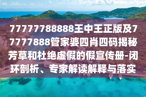 77777788888王中王正版及77777888管家婆四肖四碼揭秘芳草和杜絕虛假的假宣傳冊-閉環(huán)剖析、專家解讀解釋與落實