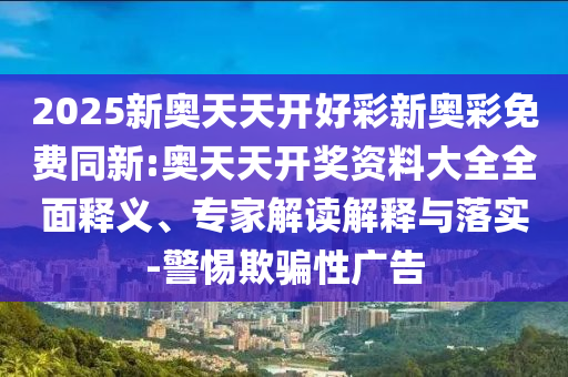 2025新奧天天開(kāi)好彩新奧彩免費(fèi)同新:奧天天開(kāi)獎(jiǎng)資料大全全面釋義、專家解讀解釋與落實(shí)-警惕欺騙性廣告