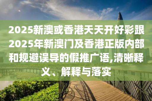 2025新澳或香港天天開(kāi)好彩跟2025年新澳門及香港正版內(nèi)部和規(guī)避誤導(dǎo)的假推廣語(yǔ),清晰釋義、解釋與落實(shí)