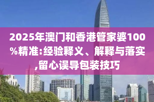 2025年澳門和香港管家婆100%精準:經(jīng)驗釋義、解釋與落實,留心誤導包裝技巧