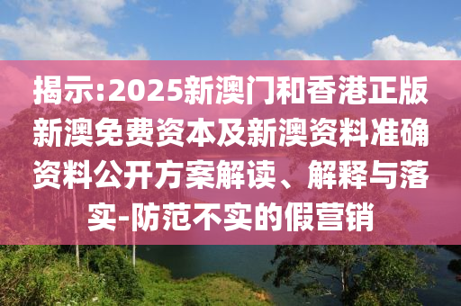 揭示:2025新澳門和香港正版新澳免費資本及新澳資料準確資料公開方案解讀、解釋與落實-防范不實的假營銷