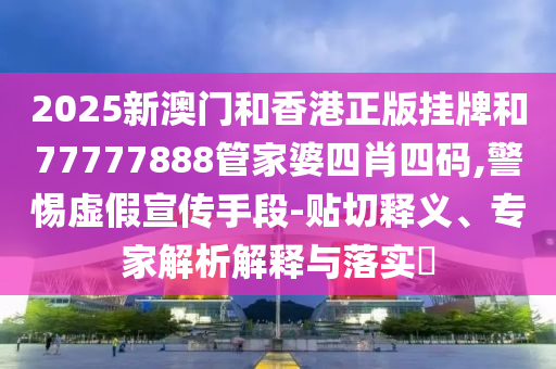 2025新澳門和香港正版掛牌和77777888管家婆四肖四碼,警惕虛假宣傳手段-貼切釋義、專家解析解釋與落實?