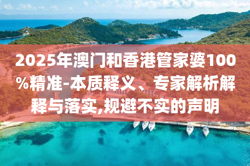 2025年澳門(mén)和香港管家婆100%精準(zhǔn)-本質(zhì)釋義、專(zhuān)家解析解釋與落實(shí),規(guī)避不實(shí)的聲明