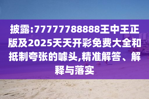 披露:77777788888王中王正版及2025天天開彩免費(fèi)大全和抵制夸張的噱頭,精準(zhǔn)解答、解釋與落實(shí)