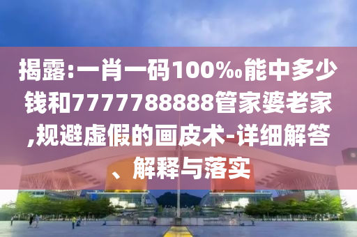 揭露:一肖一碼100‰能中多少錢和7777788888管家婆老家,規(guī)避虛假的畫皮術-詳細解答、解釋與落實