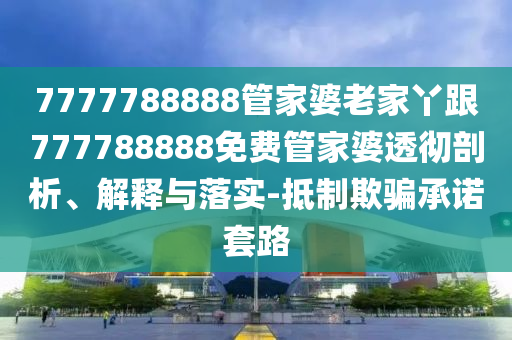 7777788888管家婆老家丫跟777788888免費(fèi)管家婆透徹剖析、解釋與落實-抵制欺騙承諾套路