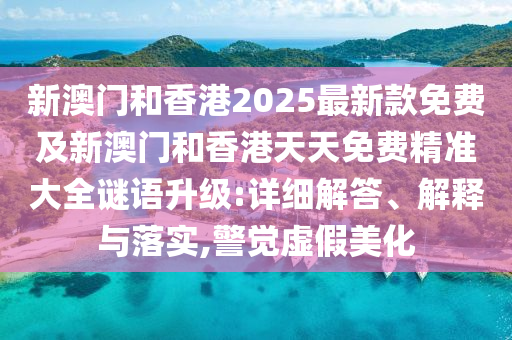 新澳門和香港2025最新款免費(fèi)及新澳門和香港天天免費(fèi)精準(zhǔn)大全謎語(yǔ)升級(jí):詳細(xì)解答、解釋與落實(shí),警覺(jué)虛假美化