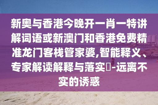 新奧與香港今晚開(kāi)一肖一特講解詞語(yǔ)或新澳門和香港免費(fèi)精準(zhǔn)龍門客棧管家婆,智能釋義、專家解讀解釋與落實(shí)?-遠(yuǎn)離不實(shí)的誘惑