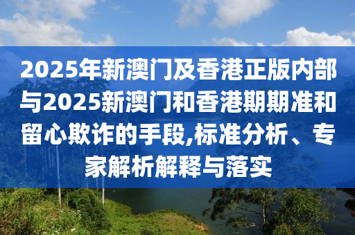 2025年新澳門及香港正版內(nèi)部與2025新澳門和香港期期準和留心欺詐的手段,標準分析、專家解析解釋與落實