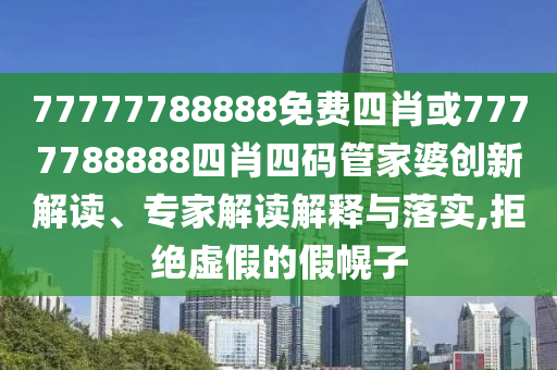 77777788888免費(fèi)四肖或7777788888四肖四碼管家婆創(chuàng)新解讀、專家解讀解釋與落實(shí),拒絕虛假的假幌子